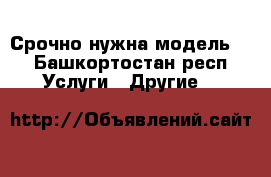 Срочно нужна модель!! - Башкортостан респ. Услуги » Другие   